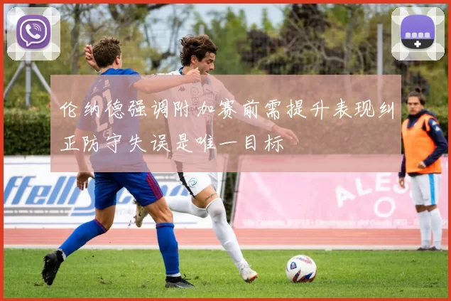 伦纳德强调附加赛前需提升表现纠正防守失误是唯一目标