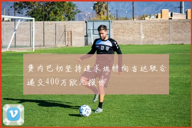 费内巴切坚持追求坎特向吉达联合递交400万欧元报价