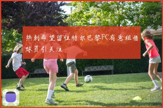 热刺希望留住特尔巴黎FC有意租借球员引关注