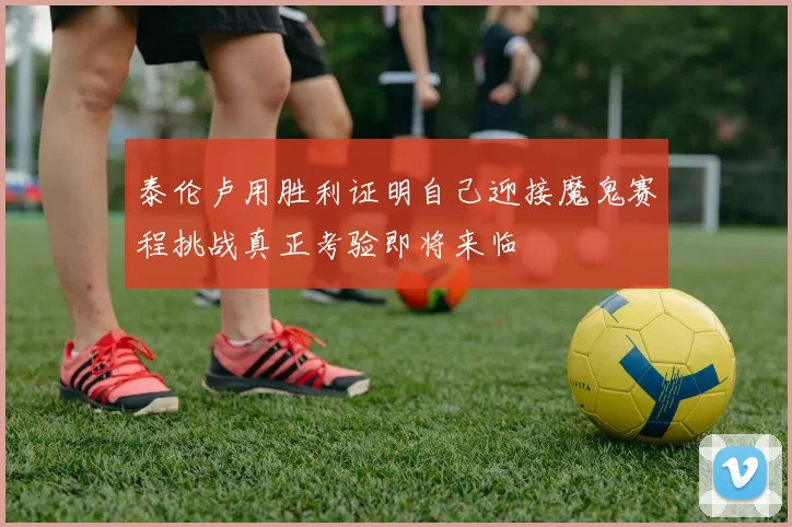 泰伦卢用胜利证明自己迎接魔鬼赛程挑战真正考验即将来临