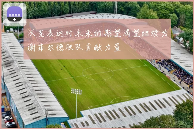 沃克表达对未来的期望渴望继续为谢菲尔德联队贡献力量