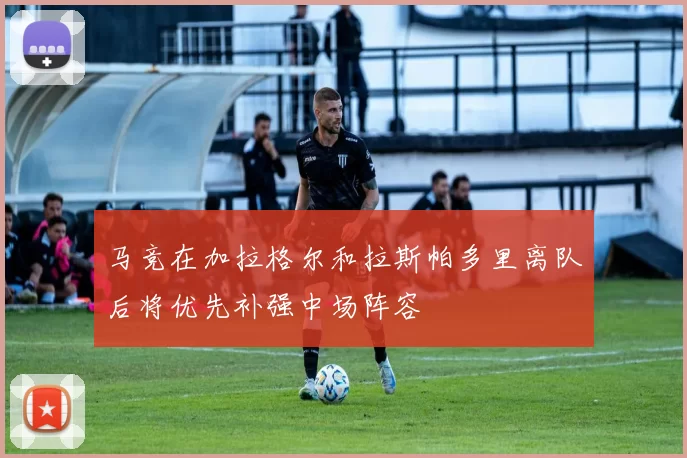 马竞在加拉格尔和拉斯帕多里离队后将优先补强中场阵容