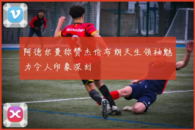 阿德尔曼称赞杰伦布朗天生领袖魅力令人印象深刻