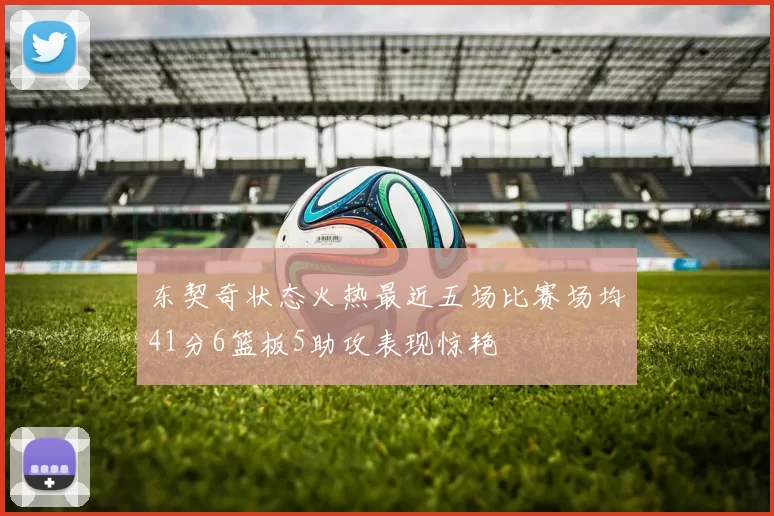 东契奇状态火热最近五场比赛场均41分6篮板5助攻表现惊艳