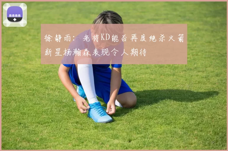 徐静雨：老将KD能否再度绝杀火箭新星杨瀚森表现令人期待