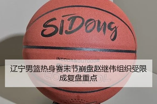 辽宁男篮热身赛末节崩盘赵继伟组织受限成复盘重点（MILANSPORT）